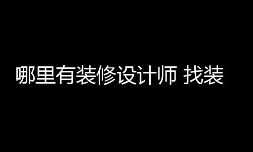 哪里好处 找装修有装修设计师设计师的